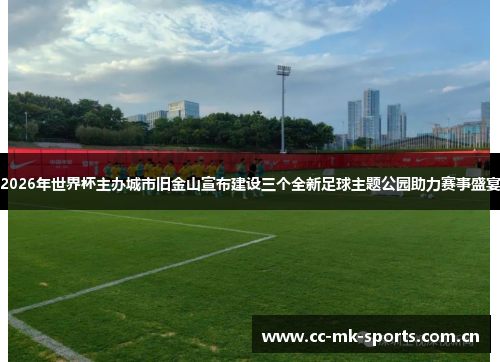 2026年世界杯主办城市旧金山宣布建设三个全新足球主题公园助力赛事盛宴 2026年世界杯主办城市旧金山宣布建设三个全新足球主题公园助力赛事盛宴