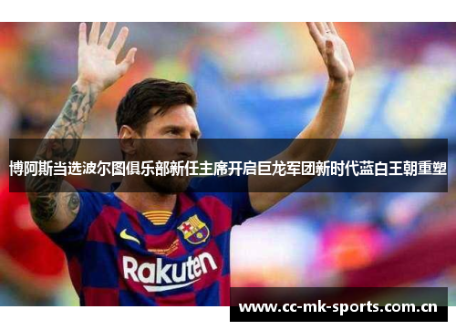 博阿斯当选波尔图俱乐部新任主席开启巨龙军团新时代蓝白王朝重塑 博阿斯当选波尔图俱乐部新任主席开启巨龙军团新时代蓝白王朝重塑